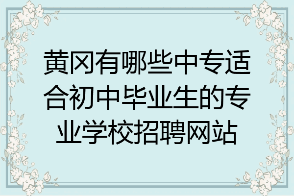 黄冈有哪些中专适合初中毕业生的专业学校招聘网站