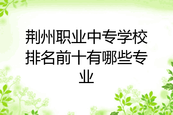 荆州职业中专学校排名前十有哪些专业