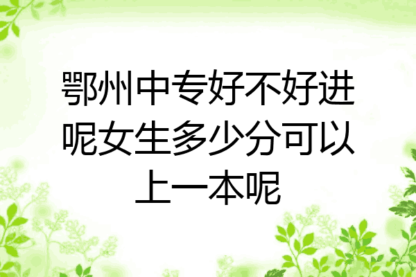 鄂州中专好不好进呢女生多少分可以上一本呢