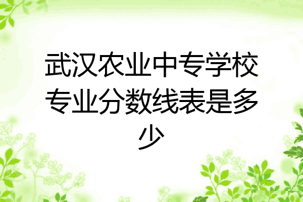 武汉农业中专学校专业分数线表是多少