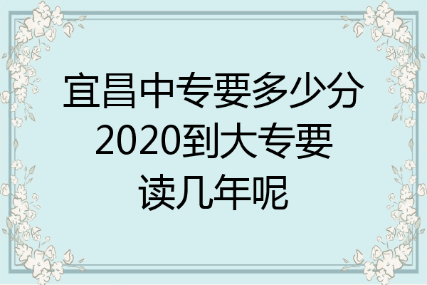 宜昌中专要多少分2020到大专要读几年呢