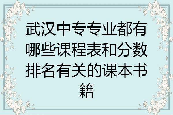 武汉中专专业都有哪些课程表和分数排名有关的课本书籍