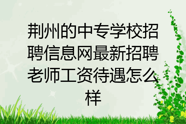 荆州的中专学校招聘信息网最新招聘老师工资待遇怎么样