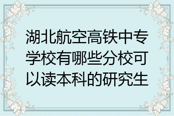 湖北航空高铁中专学校有哪些分校可以读本科的研究生