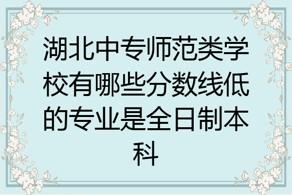 湖北中专师范类学校有哪些分数线低的专业是全日制本科