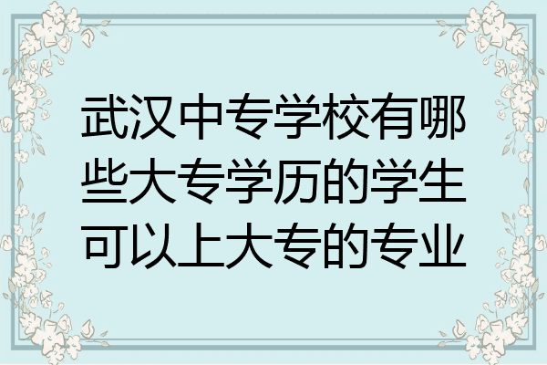 武汉中专学校有哪些大专学历的学生可以上大专的专业