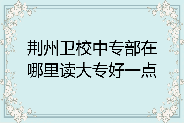 荆州卫校中专部在哪里读大专好一点