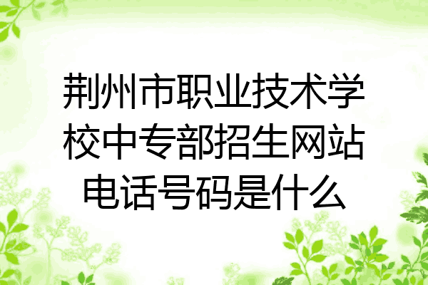 荆州市职业技术学校中专部招生网站电话号码是什么