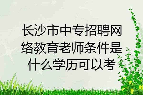 长沙市中专招聘网络教育老师条件是什么学历可以考