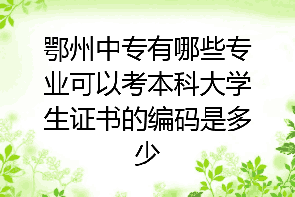 鄂州中专有哪些专业可以考本科大学生证书的编码是多少