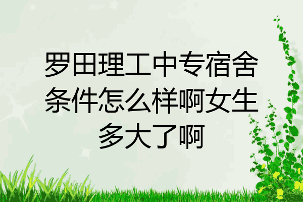 罗田理工中专宿舍条件怎么样啊女生多大了啊