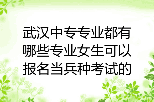 武汉中专专业都有哪些专业女生可以报名当兵种考试的