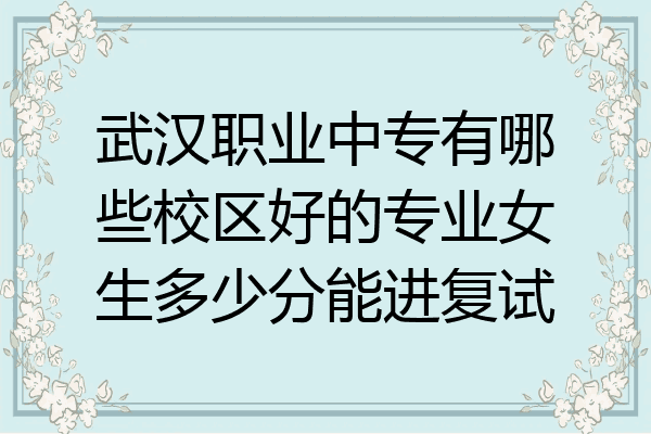 武汉职业中专有哪些校区好的专业女生多少分能进复试