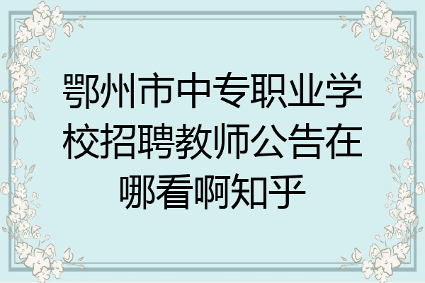 鄂州市中专职业学校招聘教师公告在哪看啊知乎