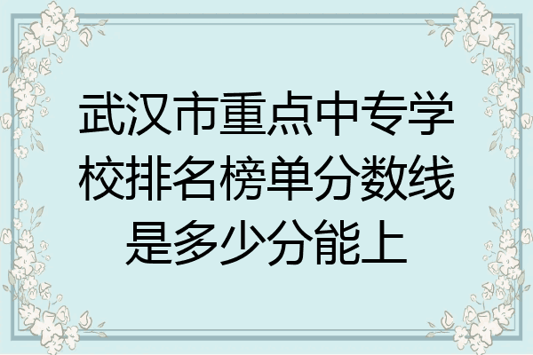 武汉市重点中专学校排名榜单分数线是多少分能上