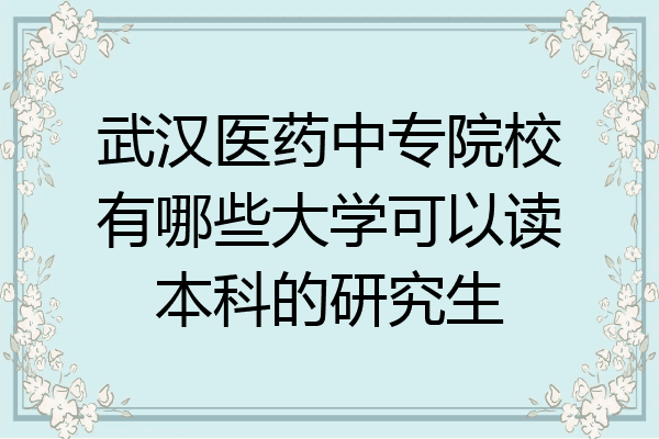 武汉医药中专院校有哪些大学可以读本科的研究生