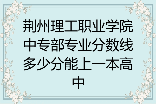 荆州理工职业学院中专部专业分数线多少分能上一本高中