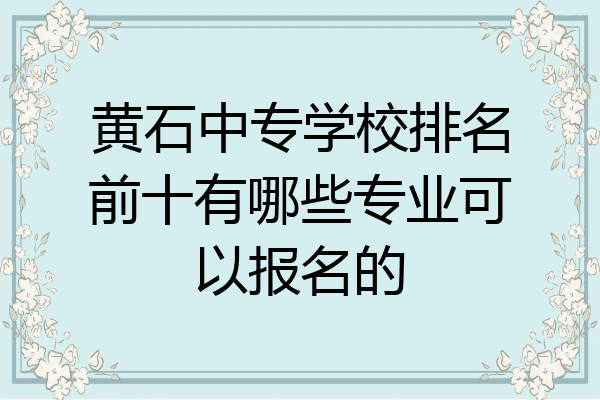 黄石中专学校排名前十有哪些专业可以报名的