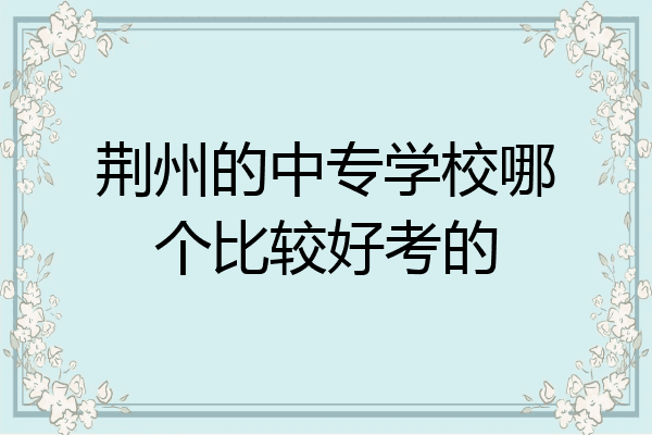 荆州的中专学校哪个比较好考的