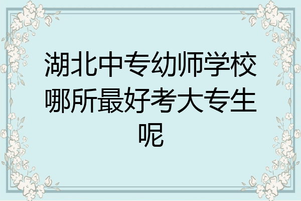 湖北中专幼师学校哪所最好考大专生呢