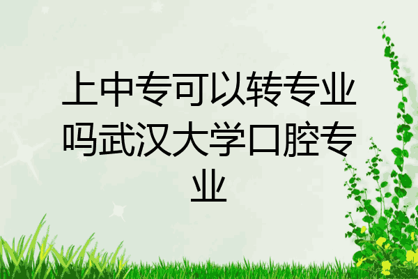 上中专可以转专业吗武汉大学口腔专业