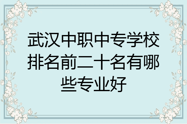 武汉中职中专学校排名前二十名有哪些专业好