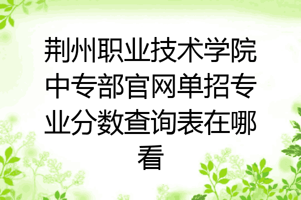 荆州职业技术学院中专部官网单招专业分数查询表在哪看