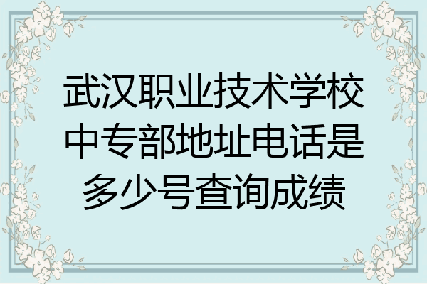武汉职业技术学校中专部地址电话是多少号查询成绩