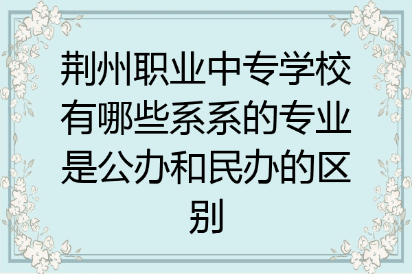 荆州职业中专学校有哪些系系的专业是公办和民办的区别