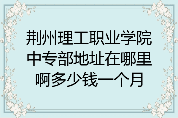 荆州理工职业学院中专部地址在哪里啊多少钱一个月