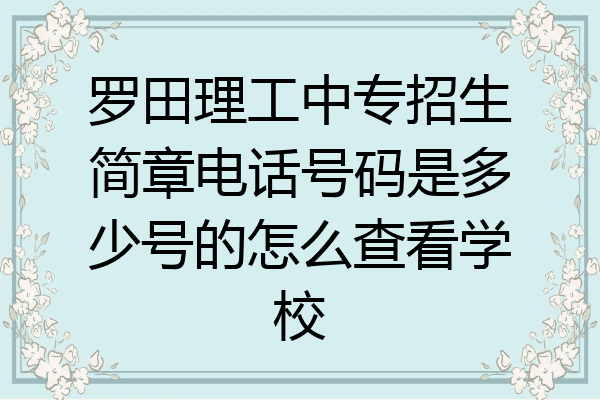 罗田理工中专招生简章电话号码是多少号的怎么查看学校