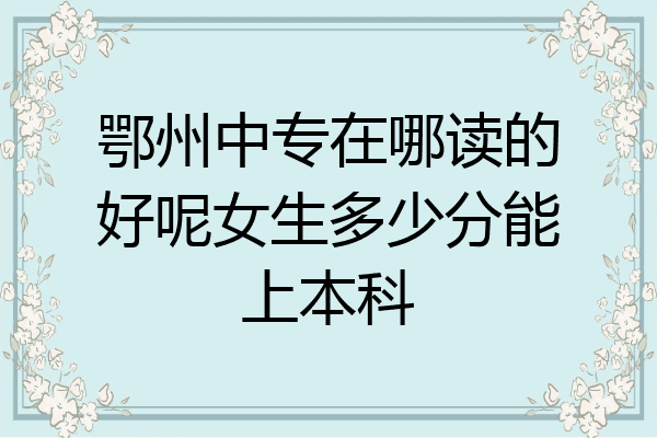 鄂州中专在哪读的好呢女生多少分能上本科