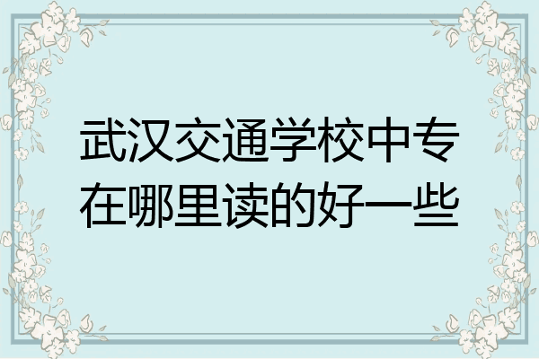 武汉交通学校中专在哪里读的好一些