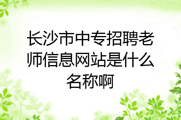 长沙市中专招聘老师信息网站是什么名称啊