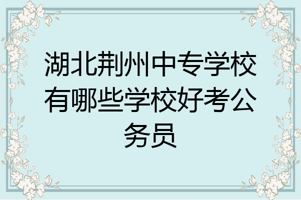 湖北荆州中专学校有哪些学校好考公务员