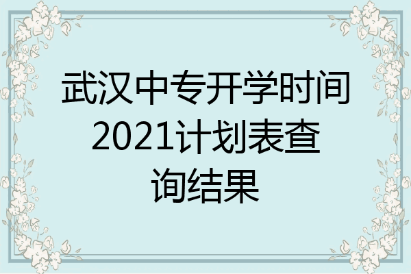 武汉中专开学时间2021计划表查询结果
