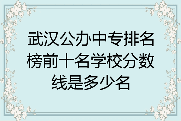 武汉公办中专排名榜前十名学校分数线是多少名