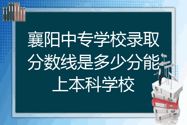 襄阳中专学校录取分数线是多少分能上本科学校