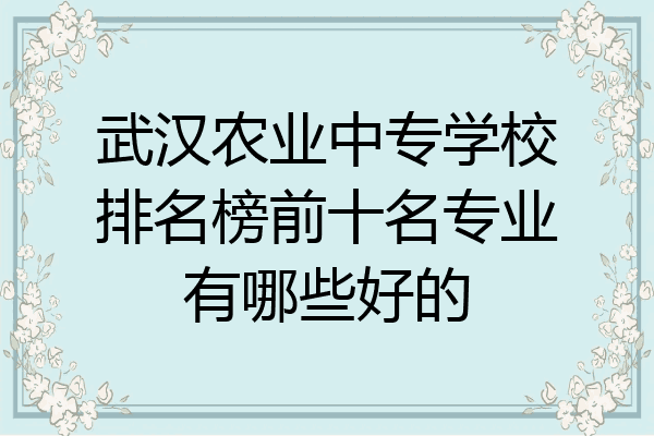 武汉农业中专学校排名榜前十名专业有哪些好的