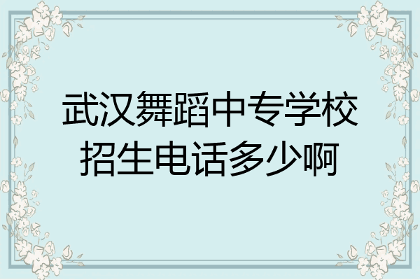 武汉舞蹈中专学校招生电话多少啊