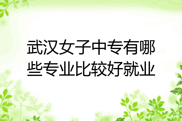 武汉女子中专有哪些专业比较好就业