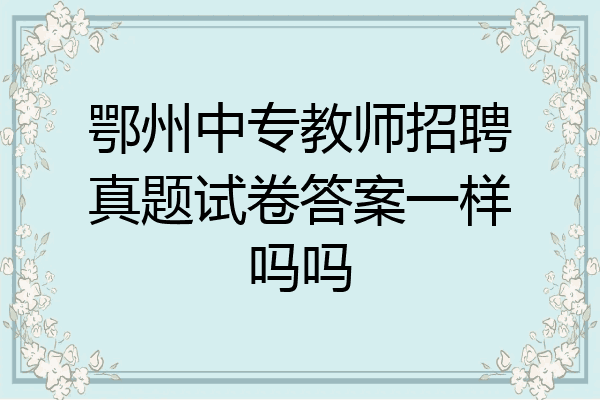 鄂州中专教师招聘真题试卷答案一样吗吗