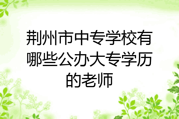 荆州市中专学校有哪些公办大专学历的老师