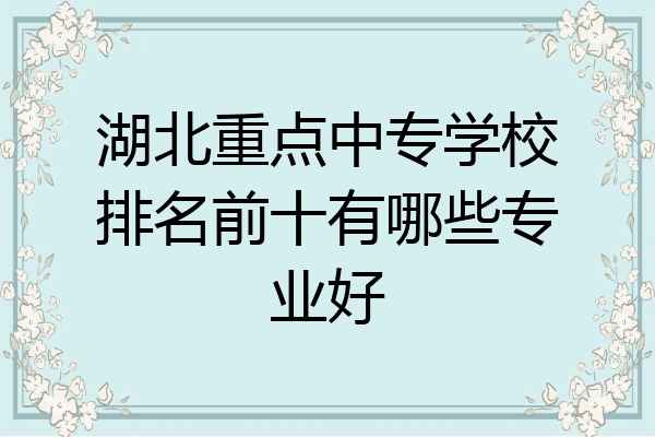 湖北重点中专学校排名前十有哪些专业好