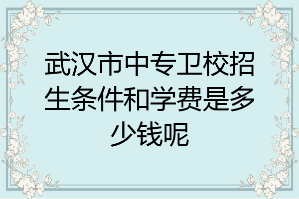 武汉市中专卫校招生条件和学费是多少钱呢