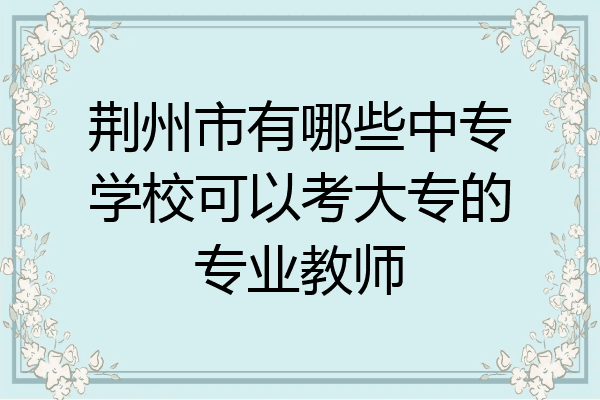荆州市有哪些中专学校可以考大专的专业教师