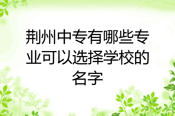 荆州中专有哪些专业可以选择学校的名字