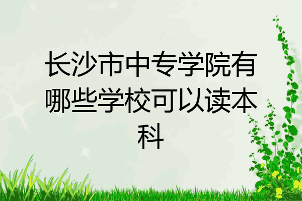 长沙市中专学院有哪些学校可以读本科