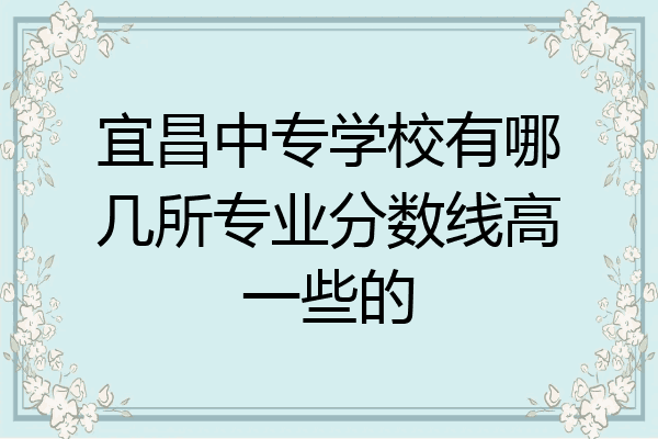 宜昌中专学校有哪几所专业分数线高一些的