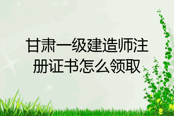 甘肃一级建造师注册证书怎么领取